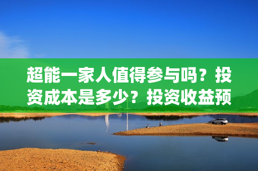 超能一家人值得参与吗？投资成本是多少？投资收益预计多少?(超能一家人好看吗)