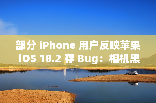 部分 iPhone 用户反映苹果 iOS 18.2 存 Bug：相机黑屏、手电筒延迟