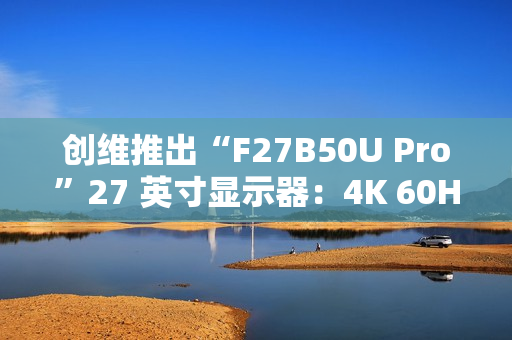创维推出“F27B50U Pro”27 英寸显示器：4K 60Hz，1299 元