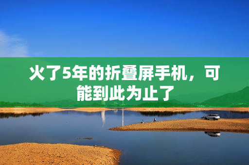 火了5年的折叠屏手机，可能到此为止了