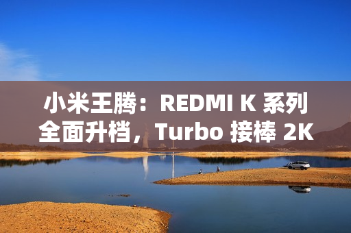 小米王腾：REDMI K 系列全面升档，Turbo 接棒 2K 档