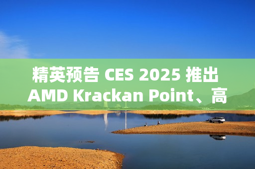 精英预告 CES 2025 推出 AMD Krackan Point、高通骁龙 X Plus 商务本