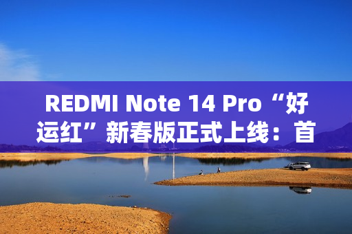 REDMI Note 14 Pro“好运红”新春版正式上线：首发1299元起