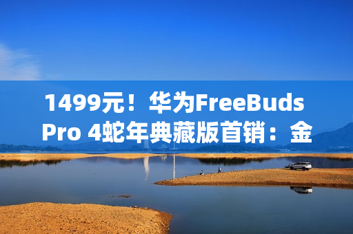 1499元！华为FreeBuds Pro 4蛇年典藏版首销：金蛇绕币+专属弹窗