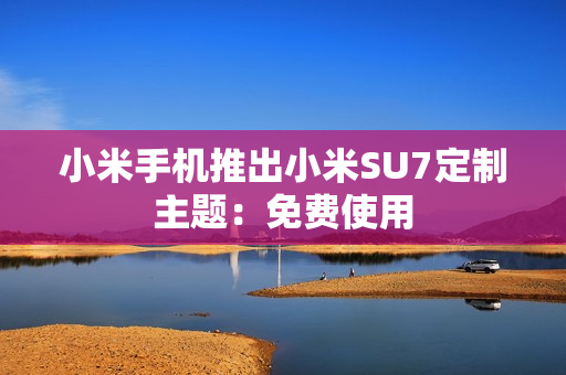 小米手机推出小米SU7定制主题：免费使用