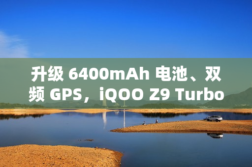 升级 6400mAh 电池、双频 GPS，iQOO Z9 Turbo 长续航版手机 2025 年 1 月 3 日开售