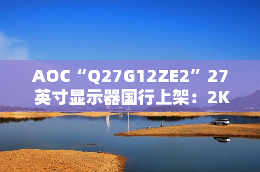 AOC“Q27G12ZE2”27 英寸显示器国行上架：2K 260Hz，1399 元