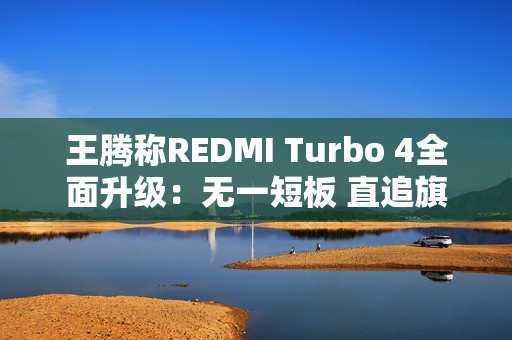 王腾称REDMI Turbo 4全面升级：无一短板 直追旗舰