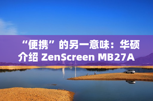 “便携”的另一意味：华硕介绍 ZenScreen MB27ACF 易移动显示器