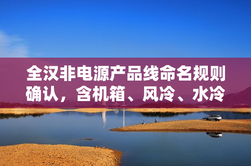 全汉非电源产品线命名规则确认，含机箱、风冷、水冷