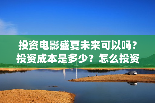 投资电影盛夏未来可以吗？投资成本是多少？怎么投资？(电影盛夏未来票房预测)