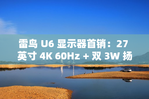 雷鸟 U6 显示器首销：27 英寸 4K 60Hz + 双 3W 扬声器，1499 元