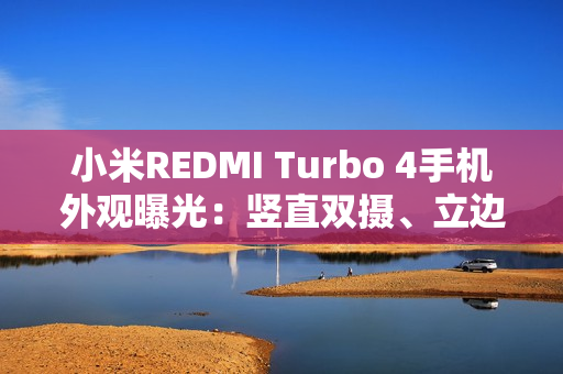 小米REDMI Turbo 4手机外观曝光:竖直双摄、立边设计 小米REDMI Turbo 4手机外观曝光:竖直双摄、立边设计
