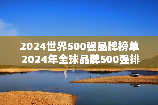2024世界500强品牌榜单 2024年全球品牌500强排行榜