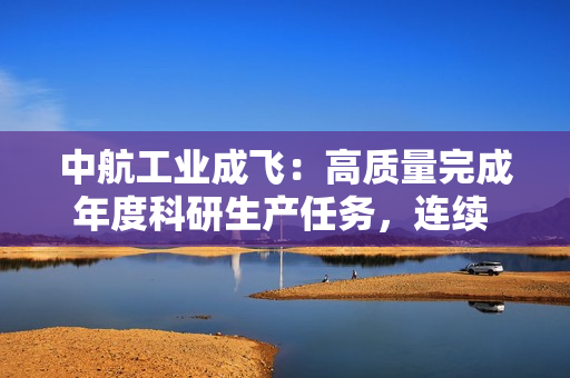 中航工业成飞：高质量完成年度科研生产任务，连续 6 年达成“2323”均衡生产高级目标