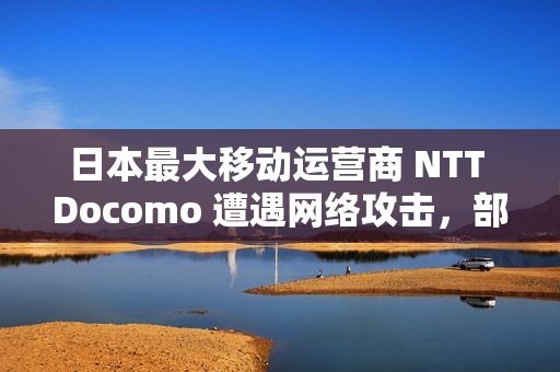 日本最大移动运营商 NTT Docomo 遭遇网络攻击，部分服务出现中断