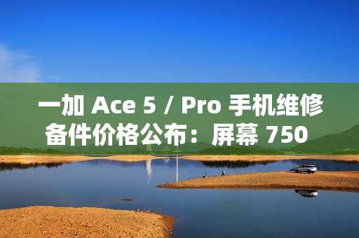 一加 Ace 5 / Pro 手机维修备件价格公布：屏幕 750 元起，电池 199 元