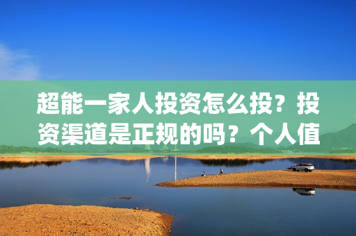 超能一家人投资怎么投？投资渠道是正规的吗？个人值得参与吗？(超能一家人投资是不是真的?)
