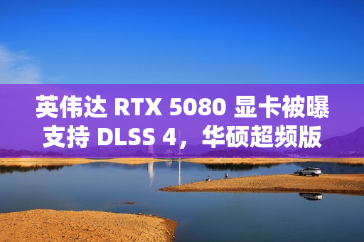 英伟达 RTX 5080 显卡被曝支持 DLSS 4，华硕超频版标价 1700 欧元