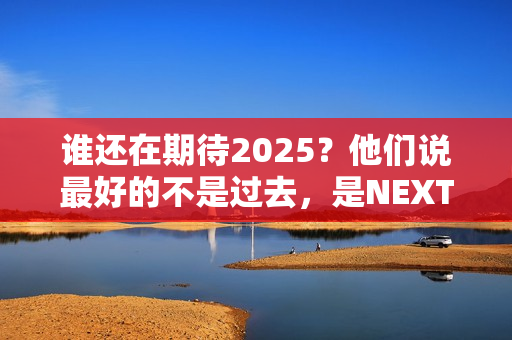 谁还在期待2025？他们说最好的不是过去，是NEXT