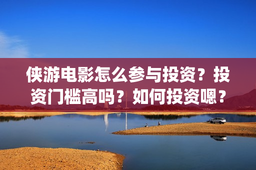 侠游电影怎么参与投资？投资门槛高吗？如何投资嗯？(游侠电影下载地址)