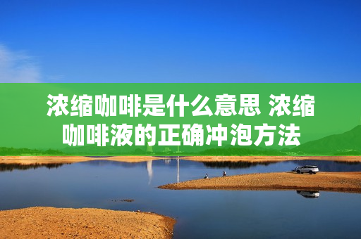 浓缩咖啡是什么意思 浓缩咖啡液的正确冲泡方法
