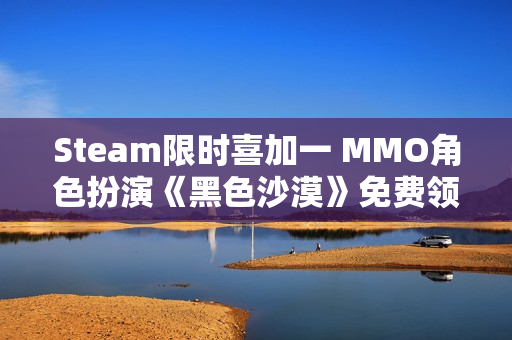 Steam限时喜加一 MMO角色扮演《黑色沙漠》免费领取