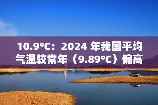 10.9℃：2024 年我国平均气温较常年（9.89℃）偏高 1.01℃