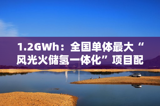 1.2GWh：全国单体最大“风光火储氢一体化”项目配套储能电站并网成功