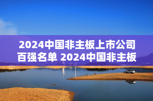 2024中国非主板上市公司百强名单 2024中国非主板上市企业百强排名榜