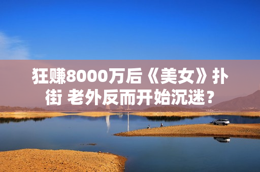狂赚8000万后《美女》扑街 老外反而开始沉迷？
