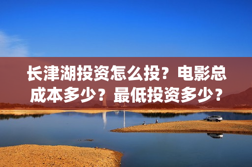 长津湖投资怎么投？电影总成本多少？最低投资多少？(长津湖哪里投资)
