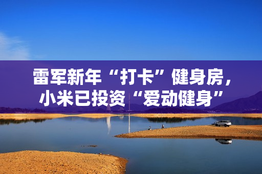 雷军新年“打卡”健身房，小米已投资“爱动健身”