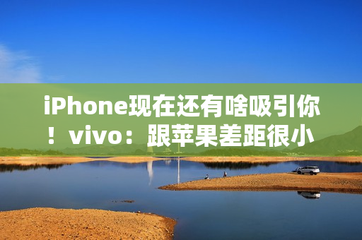 iPhone现在还有啥吸引你！vivo：跟苹果差距很小 影像上面已经开始领先