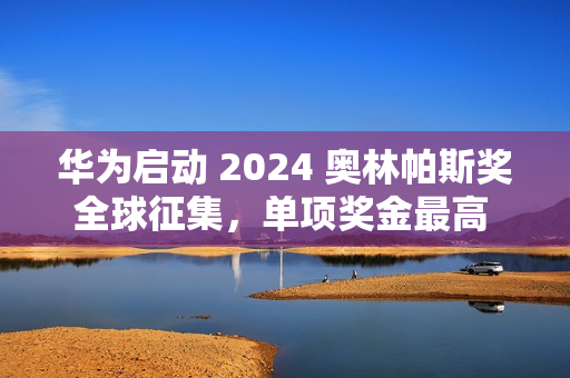 华为启动 2024 奥林帕斯奖全球征集，单项奖金最高 100 万元
