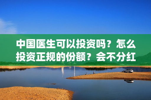 中国医生可以投资吗？怎么投资正规的份额？会不分红吗？(中国医生能)