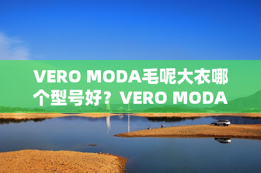 VERO MODA毛呢大衣哪个型号好？VERO MODA毛呢大衣热卖产品推荐