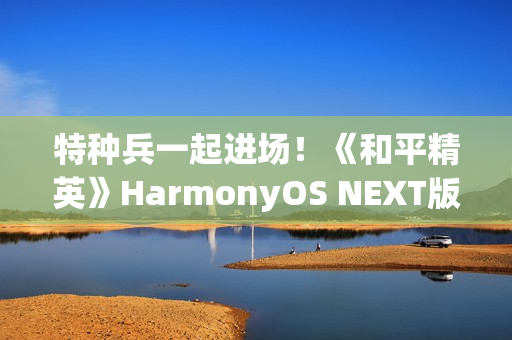 特种兵一起进场！《和平精英》HarmonyOS NEXT版发布