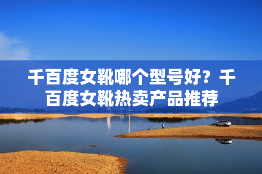 千百度女靴哪个型号好？千百度女靴热卖产品推荐