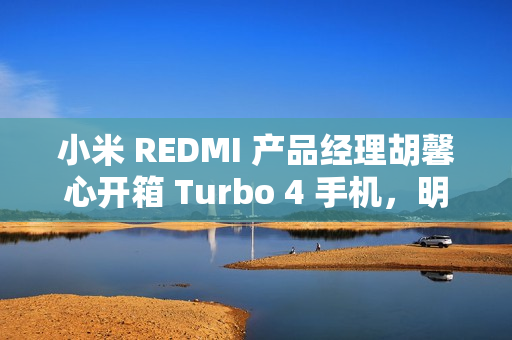 小米 REDMI 产品经理胡馨心开箱 Turbo 4 手机,明年 1 月 2 日发布 小米 REDMI 产品经理胡馨心开箱 Turbo 4 手机,明年 1 月 2 日发布