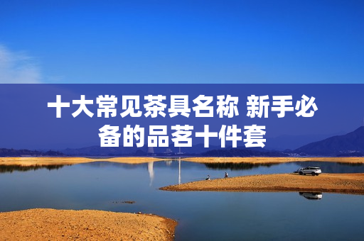 十大常见茶具名称 新手必备的品茗十件套