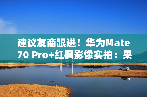 建议友商跟进！华为Mate 70 Pro+红枫影像实拍：果然名不虚传
