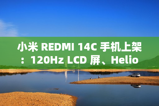 小米 REDMI 14C 手机上架:120Hz LCD 屏、Helio G81-Ultra 处理器,499 元起赠保护壳贴膜 小米 REDMI 14C 手机上架:120Hz LCD 屏、Helio G81-Ultra 处理器,499 元起赠保护壳贴膜
