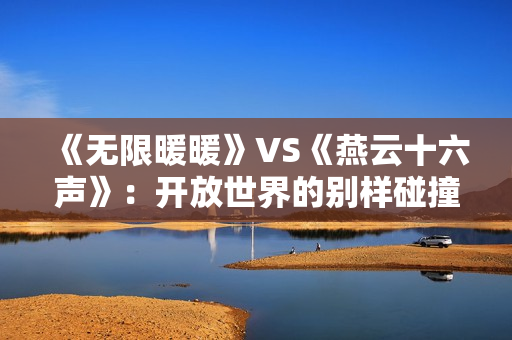 《无限暖暖》VS《燕云十六声》：开放世界的别样碰撞