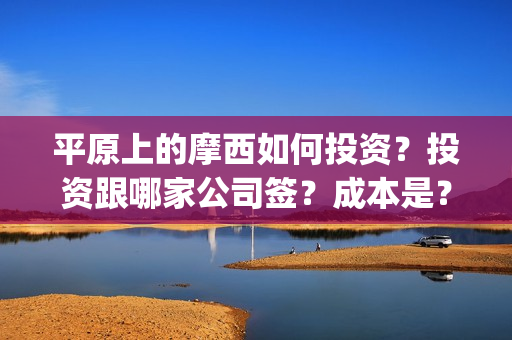 平原上的摩西如何投资？投资跟哪家公司签？成本是？(平原上的摩西视频)