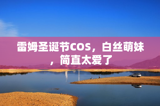 雷姆圣诞节COS，白丝萌妹，简直太爱了