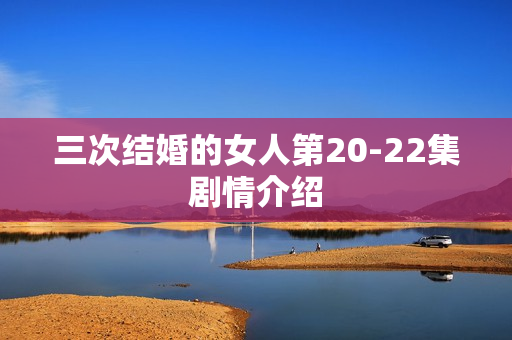 三次结婚的女人第20-22集剧情介绍