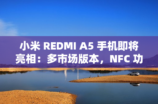 小米 REDMI A5 手机即将亮相：多市场版本，NFC 功能成亮点