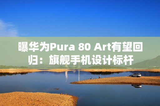 曝华为Pura 80 Art有望回归：旗舰手机设计标杆