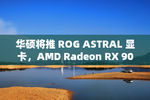 华硕将推 ROG ASTRAL 显卡，AMD Radeon RX 9070 被曝配 16GB 显存